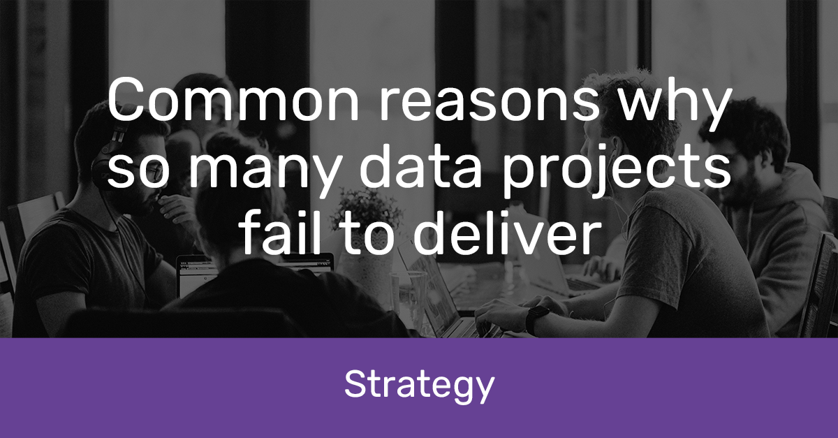Common reasons why so many data projects fail to deliver